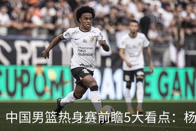 中国男篮热身赛前瞻5大看点：杨瀚森不打 仅两内线崔永熙回归首秀