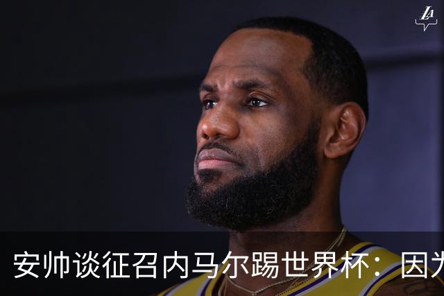 安帅谈征召内马尔踢世界杯：因为他的表现 而不是外界压力